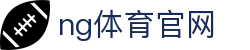 NG体育赛事中心平台 - 多赛事同步更新
